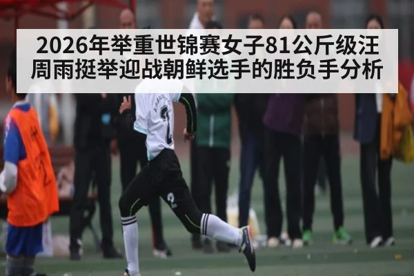 2026年举重世锦赛女子81公斤级汪周雨挺举迎战朝鲜选手的胜负手分析