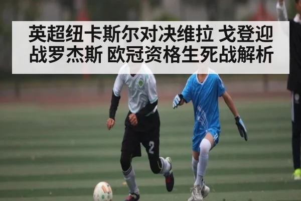 英超纽卡斯尔对决维拉 戈登迎战罗杰斯 欧冠资格生死战解析