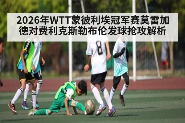 2026年WTT蒙彼利埃冠军赛莫雷加德对费利克斯勒布伦发球抢攻解析（kaiyun）